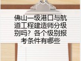佛山一级港口与航道工程建造师分级别吗？各个级别报考条件有哪些
