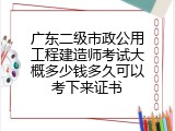 广东二级市政公用工程建造师考试大概多少钱多久可以考下来证书