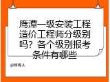 鹰潭一级安装工程造价工程师分级别吗？各个级别报考条件有哪些