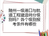 随州一级港口与航道工程建造师分级别吗？各个级别报考条件有哪些