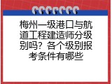 梅州一级港口与航道工程建造师分级别吗？各个级别报考条件有哪些