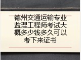 德州交通运输专业监理工程师考试大概多少钱多久可以考下来证书