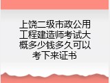 上饶二级市政公用工程建造师考试大概多少钱多久可以考下来证书