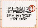 邵阳一级港口与航道工程建造师分级别吗？各个级别报考条件有哪些