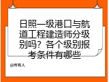 日照一级港口与航道工程建造师分级别吗？各个级别报考条件有哪些