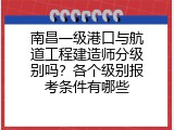 南昌一级港口与航道工程建造师分级别吗？各个级别报考条件有哪些