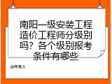 南阳一级安装工程造价工程师分级别吗？各个级别报考条件有哪些