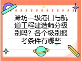 潍坊一级港口与航道工程建造师分级别吗？各个级别报考条件有哪些