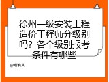 徐州一级安装工程造价工程师分级别吗？各个级别报考条件有哪些