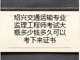 绍兴交通运输专业监理工程师考试大概多少钱多久可以考下来证书