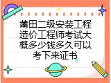 莆田二级安装工程造价工程师考试大概多少钱多久可以考下来证书