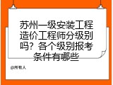 苏州一级安装工程造价工程师分级别吗？各个级别报考条件有哪些