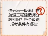 连云港一级港口与航道工程建造师分级别吗？各个级别报考条件有哪些