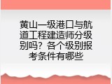 黄山一级港口与航道工程建造师分级别吗？各个级别报考条件有哪些