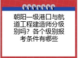 朝阳一级港口与航道工程建造师分级别吗？各个级别报考条件有哪些