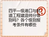 四平一级港口与航道工程建造师分级别吗？各个级别报考条件有哪些
