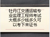 牡丹江交通运输专业监理工程师考试大概多少钱多久可以考下来证书