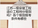 江苏一级安装工程造价工程师分级别吗？各个级别报考条件有哪些