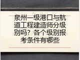 泉州一级港口与航道工程建造师分级别吗？各个级别报考条件有哪些