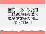 厦门二级市政公用工程建造师考试大概多少钱多久可以考下来证书