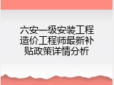 六安一级安装工程造价工程师最新补贴政策详情分析