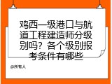 鸡西一级港口与航道工程建造师分级别吗？各个级别报考条件有哪些