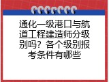 通化一级港口与航道工程建造师分级别吗？各个级别报考条件有哪些