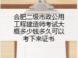合肥二级市政公用工程建造师考试大概多少钱多久可以考下来证书
