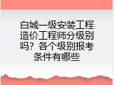 白城一级安装工程造价工程师分级别吗？各个级别报考条件有哪些