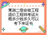 芜湖二级安装工程造价工程师考试大概多少钱多久可以考下来证书