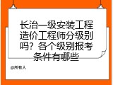 长治一级安装工程造价工程师分级别吗？各个级别报考条件有哪些