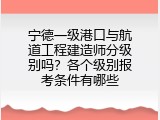宁德一级港口与航道工程建造师分级别吗？各个级别报考条件有哪些
