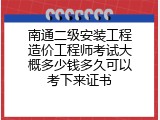 南通二级安装工程造价工程师考试大概多少钱多久可以考下来证书