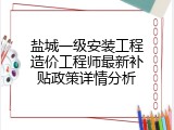 盐城一级安装工程造价工程师最新补贴政策详情分析