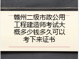 赣州二级市政公用工程建造师考试大概多少钱多久可以考下来证书
