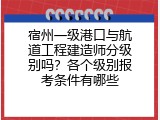 宿州一级港口与航道工程建造师分级别吗？各个级别报考条件有哪些