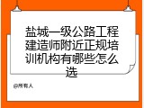 盐城一级公路工程建造师附近正规培训机构有哪些怎么选