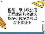 锦州二级市政公用工程建造师考试大概多少钱多久可以考下来证书