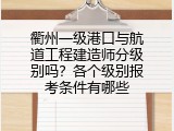 衢州一级港口与航道工程建造师分级别吗？各个级别报考条件有哪些