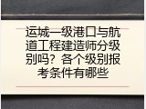运城一级港口与航道工程建造师分级别吗？各个级别报考条件有哪些