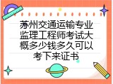 苏州交通运输专业监理工程师考试大概多少钱多久可以考下来证书