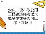 安庆二级市政公用工程建造师考试大概多少钱多久可以考下来证书
