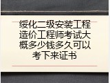 绥化二级安装工程造价工程师考试大概多少钱多久可以考下来证书