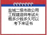 盐城二级市政公用工程建造师考试大概多少钱多久可以考下来证书