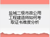 盐城二级市政公用工程建造师如何考取证书难度分析