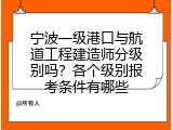 宁波一级港口与航道工程建造师分级别吗？各个级别报考条件有哪些