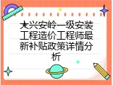 大兴安岭一级安装工程造价工程师最新补贴政策详情分析