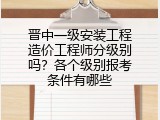 晋中一级安装工程造价工程师分级别吗？各个级别报考条件有哪些