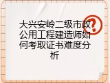 大兴安岭二级市政公用工程建造师如何考取证书难度分析