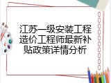 江苏一级安装工程造价工程师最新补贴政策详情分析